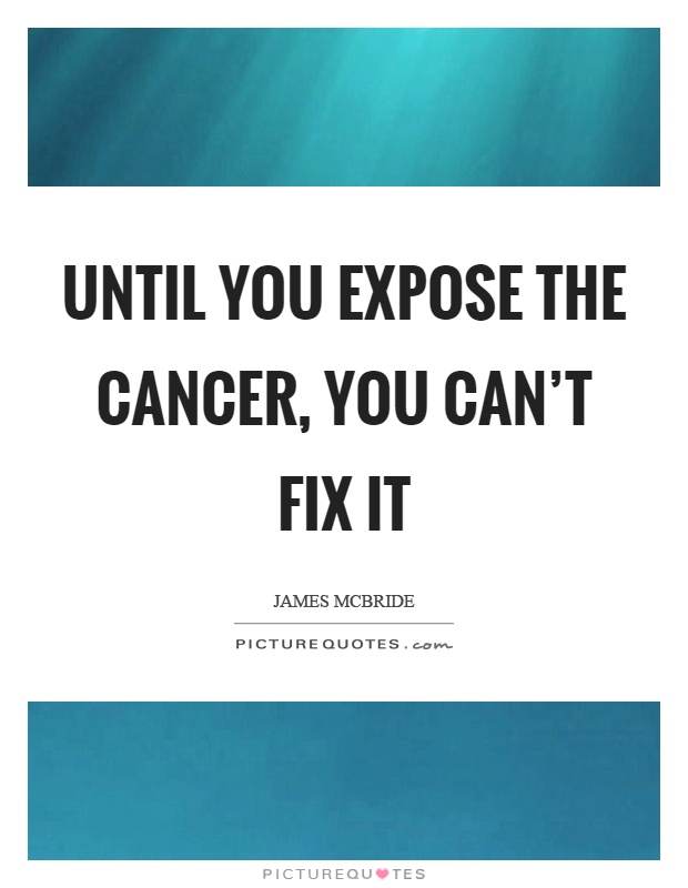 Until you expose the cancer, you can't fix it Picture Quote #1