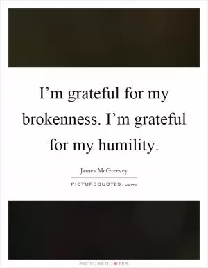 I’m grateful for my brokenness. I’m grateful for my humility Picture Quote #1