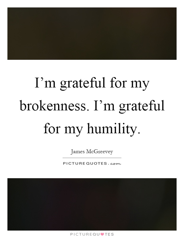 I'm grateful for my brokenness. I'm grateful for my humility Picture Quote #1