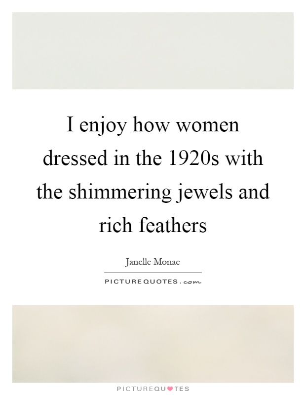 I enjoy how women dressed in the 1920s with the shimmering jewels and rich feathers Picture Quote #1