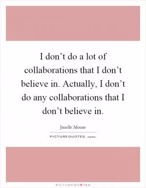 I don’t do a lot of collaborations that I don’t believe in. Actually, I don’t do any collaborations that I don’t believe in Picture Quote #1