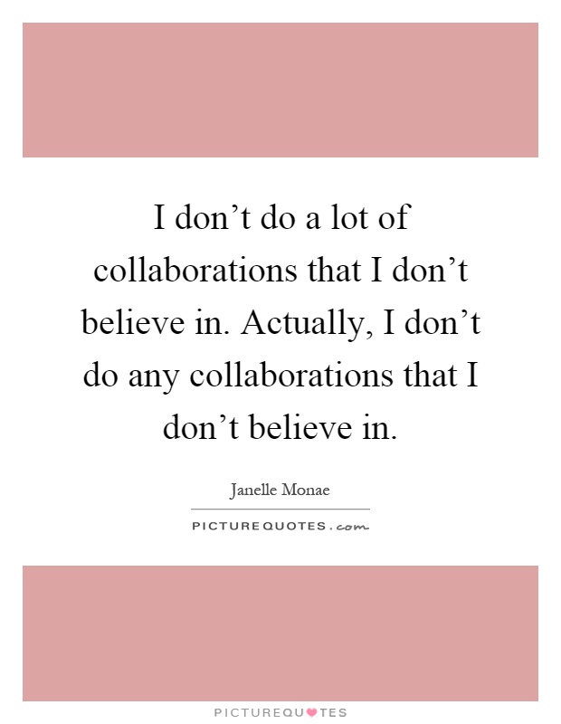I don't do a lot of collaborations that I don't believe in. Actually, I don't do any collaborations that I don't believe in Picture Quote #1