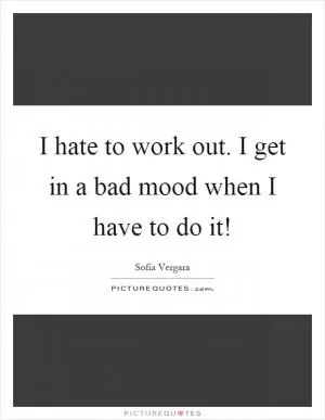 I hate to work out. I get in a bad mood when I have to do it! Picture Quote #1