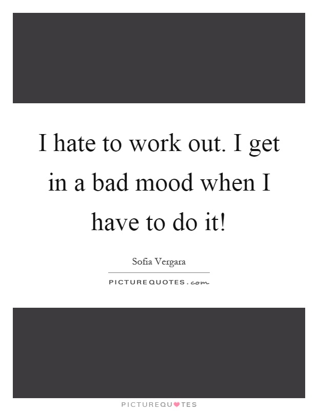 I hate to work out. I get in a bad mood when I have to do it! Picture Quote #1