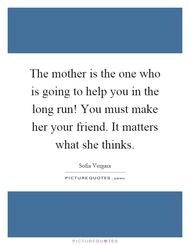 The mother is the one who is going to help you in the long run! You must make her your friend. It matters what she thinks Picture Quote #1
