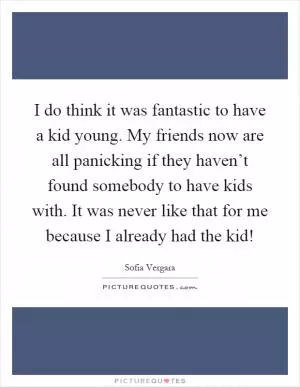 I do think it was fantastic to have a kid young. My friends now are all panicking if they haven’t found somebody to have kids with. It was never like that for me because I already had the kid! Picture Quote #1