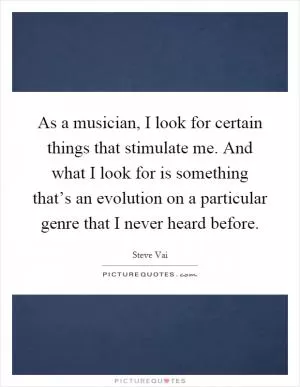 As a musician, I look for certain things that stimulate me. And what I look for is something that’s an evolution on a particular genre that I never heard before Picture Quote #1
