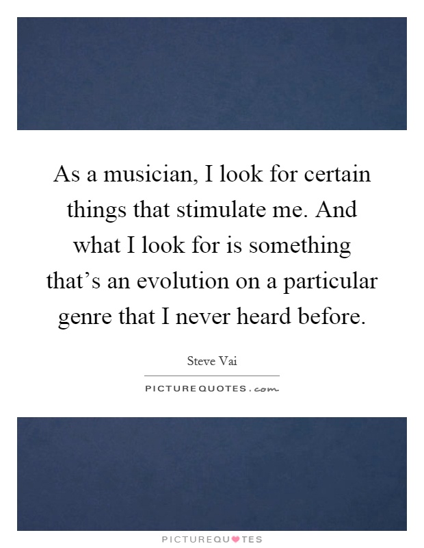 As a musician, I look for certain things that stimulate me. And what I look for is something that's an evolution on a particular genre that I never heard before Picture Quote #1