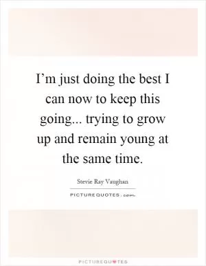 I’m just doing the best I can now to keep this going... trying to grow up and remain young at the same time Picture Quote #1