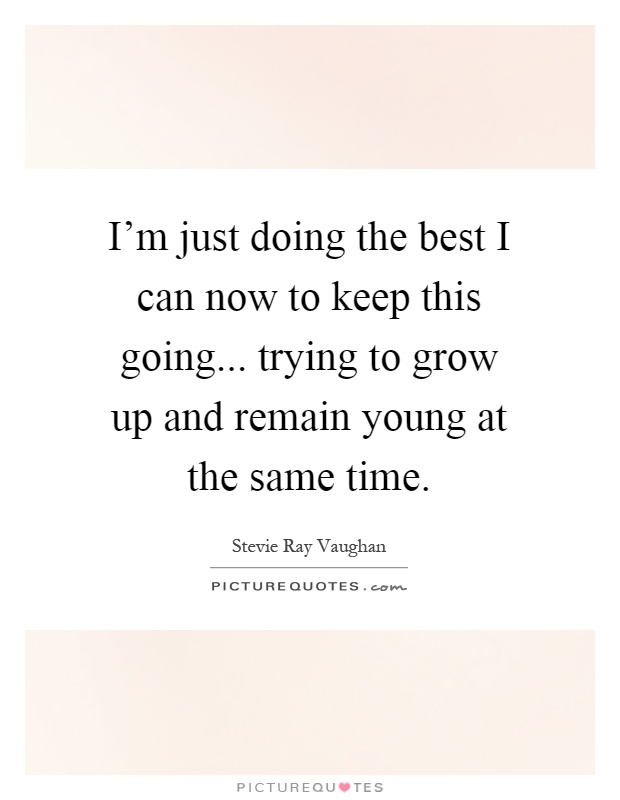 I'm just doing the best I can now to keep this going... trying to grow up and remain young at the same time Picture Quote #1
