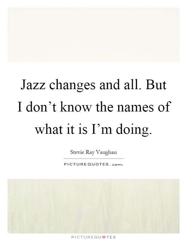 Jazz changes and all. But I don't know the names of what it is I'm doing Picture Quote #1
