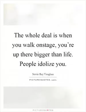 The whole deal is when you walk onstage, you’re up there bigger than life. People idolize you Picture Quote #1