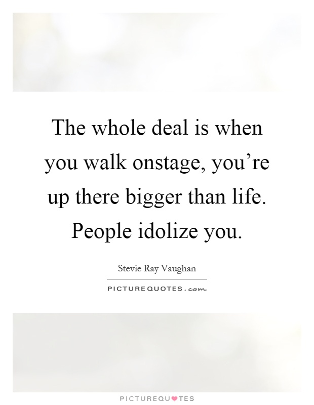 The whole deal is when you walk onstage, you're up there bigger than life. People idolize you Picture Quote #1