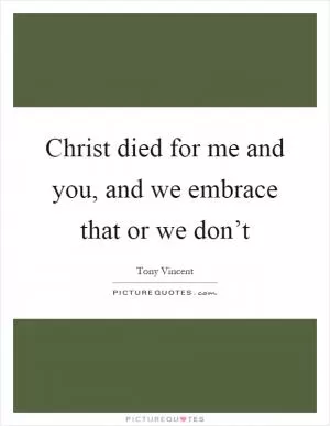 Christ died for me and you, and we embrace that or we don’t Picture Quote #1