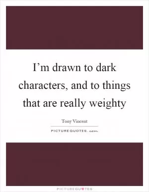 I’m drawn to dark characters, and to things that are really weighty Picture Quote #1