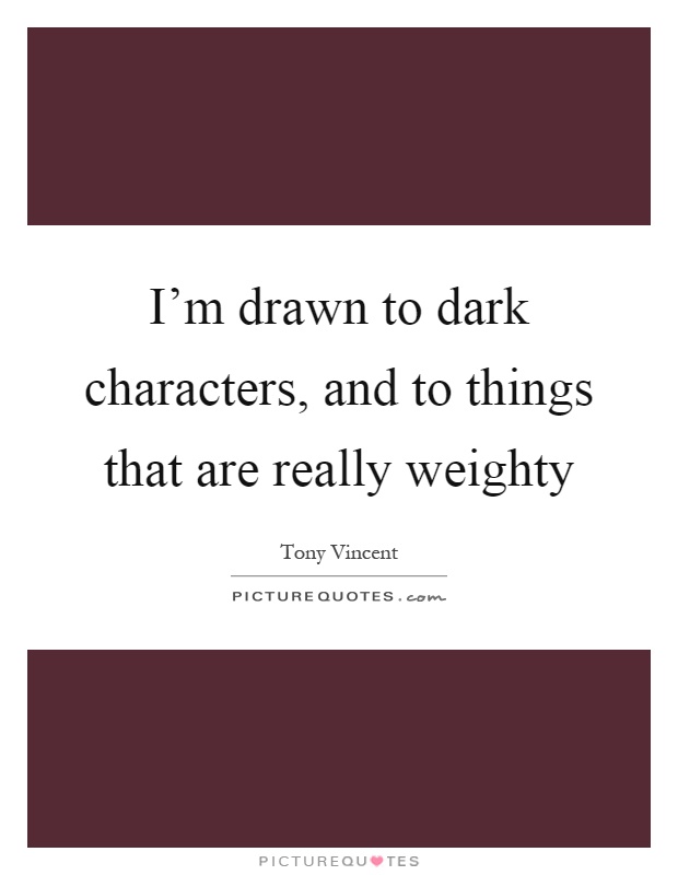 I'm drawn to dark characters, and to things that are really weighty Picture Quote #1