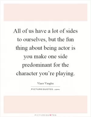 All of us have a lot of sides to ourselves, but the fun thing about being actor is you make one side predominant for the character you’re playing Picture Quote #1