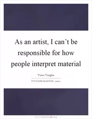 As an artist, I can’t be responsible for how people interpret material Picture Quote #1