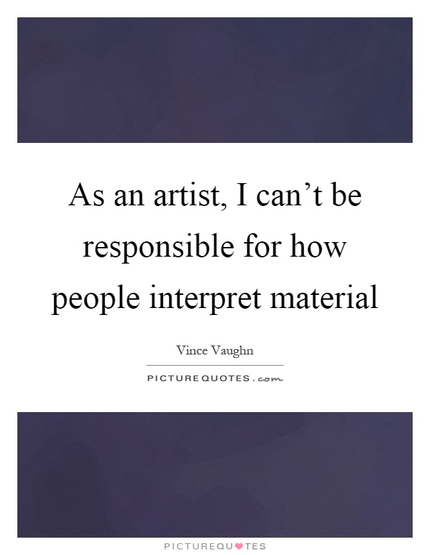 As an artist, I can't be responsible for how people interpret material Picture Quote #1