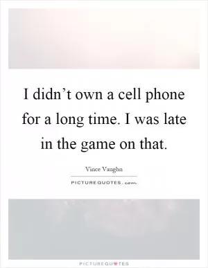 I didn’t own a cell phone for a long time. I was late in the game on that Picture Quote #1