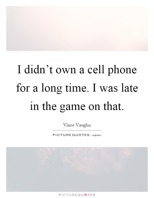 I didn't own a cell phone for a long time. I was late in the game on that Picture Quote #1