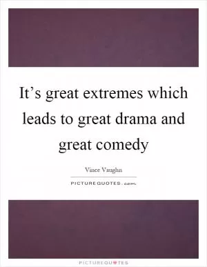 It’s great extremes which leads to great drama and great comedy Picture Quote #1