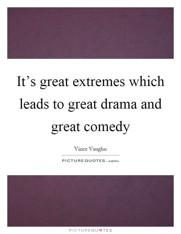 It's great extremes which leads to great drama and great comedy Picture Quote #1