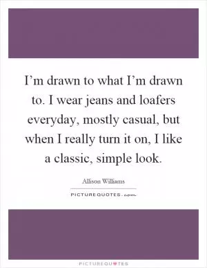 I’m drawn to what I’m drawn to. I wear jeans and loafers everyday, mostly casual, but when I really turn it on, I like a classic, simple look Picture Quote #1