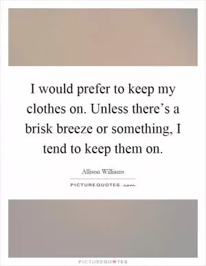 I would prefer to keep my clothes on. Unless there’s a brisk breeze or something, I tend to keep them on Picture Quote #1