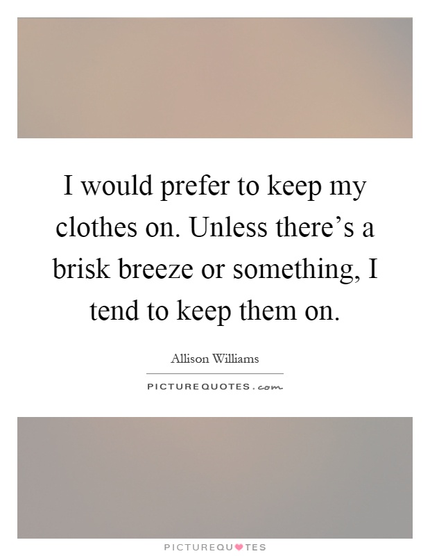 I would prefer to keep my clothes on. Unless there's a brisk breeze or something, I tend to keep them on Picture Quote #1