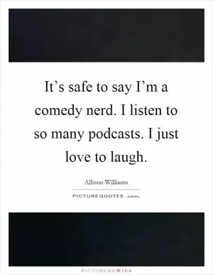 It’s safe to say I’m a comedy nerd. I listen to so many podcasts. I just love to laugh Picture Quote #1