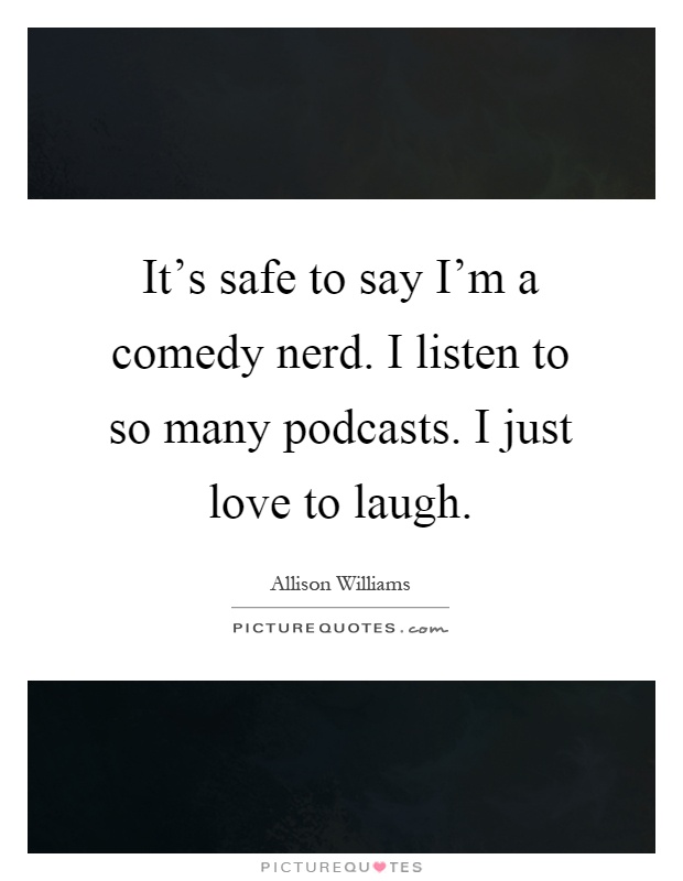 It's safe to say I'm a comedy nerd. I listen to so many podcasts. I just love to laugh Picture Quote #1