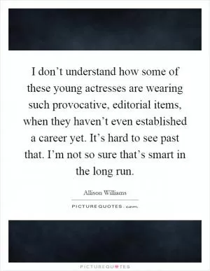 I don’t understand how some of these young actresses are wearing such provocative, editorial items, when they haven’t even established a career yet. It’s hard to see past that. I’m not so sure that’s smart in the long run Picture Quote #1
