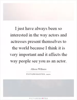 I just have always been so interested in the way actors and actresses present themselves to the world because I think it is very important and it affects the way people see you as an actor Picture Quote #1