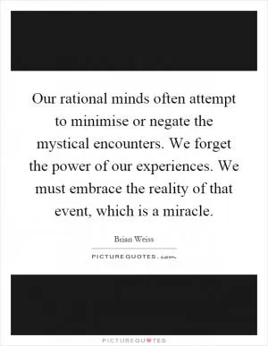 Our rational minds often attempt to minimise or negate the mystical encounters. We forget the power of our experiences. We must embrace the reality of that event, which is a miracle Picture Quote #1