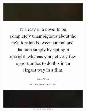It’s easy in a novel to be completely unambiguous about the relationship between animal and daemon simply by stating it outright; whereas you get very few opportunities to do this in an elegant way in a film Picture Quote #1