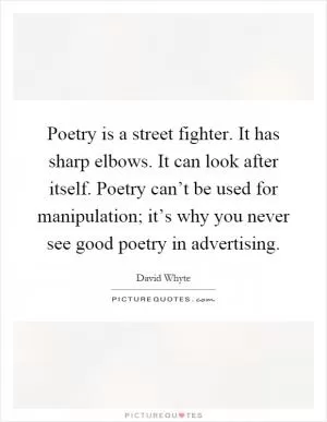 Poetry is a street fighter. It has sharp elbows. It can look after itself. Poetry can’t be used for manipulation; it’s why you never see good poetry in advertising Picture Quote #1