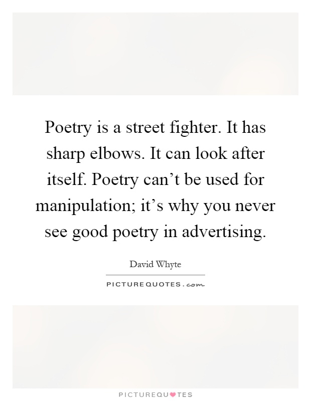 Poetry is a street fighter. It has sharp elbows. It can look after itself. Poetry can't be used for manipulation; it's why you never see good poetry in advertising Picture Quote #1