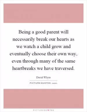 Being a good parent will necessarily break our hearts as we watch a child grow and eventually choose their own way, even through many of the same heartbreaks we have traversed Picture Quote #1