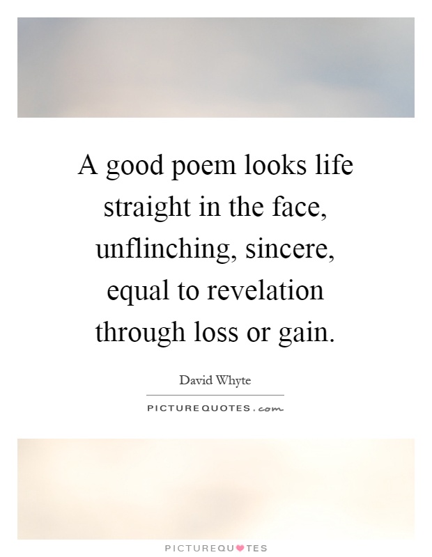 A good poem looks life straight in the face, unflinching, sincere, equal to revelation through loss or gain Picture Quote #1