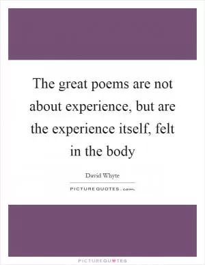 The great poems are not about experience, but are the experience itself, felt in the body Picture Quote #1