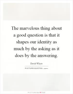 The marvelous thing about a good question is that it shapes our identity as much by the asking as it does by the answering Picture Quote #1