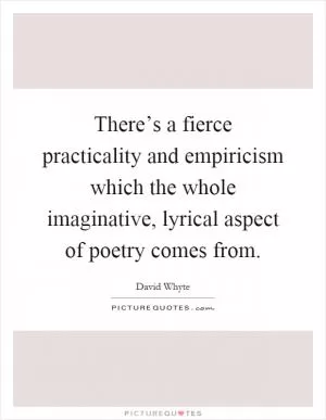 There’s a fierce practicality and empiricism which the whole imaginative, lyrical aspect of poetry comes from Picture Quote #1