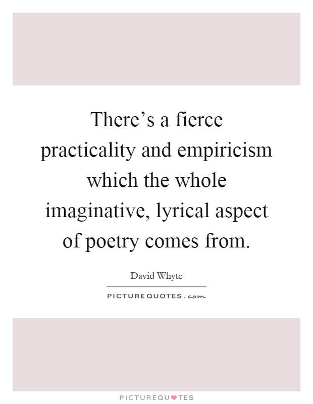 There's a fierce practicality and empiricism which the whole imaginative, lyrical aspect of poetry comes from Picture Quote #1