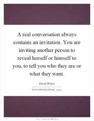 A real conversation always contains an invitation. You are inviting another person to reveal herself or himself to you, to tell you who they are or what they want Picture Quote #1