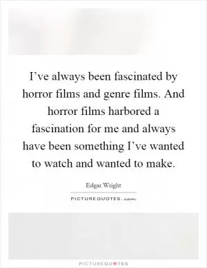 I’ve always been fascinated by horror films and genre films. And horror films harbored a fascination for me and always have been something I’ve wanted to watch and wanted to make Picture Quote #1