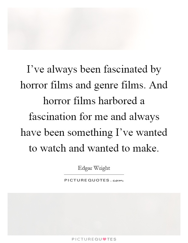 I've always been fascinated by horror films and genre films. And horror films harbored a fascination for me and always have been something I've wanted to watch and wanted to make Picture Quote #1