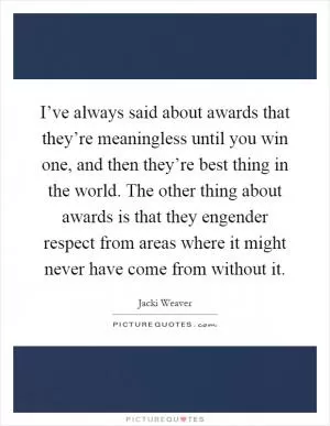 I’ve always said about awards that they’re meaningless until you win one, and then they’re best thing in the world. The other thing about awards is that they engender respect from areas where it might never have come from without it Picture Quote #1