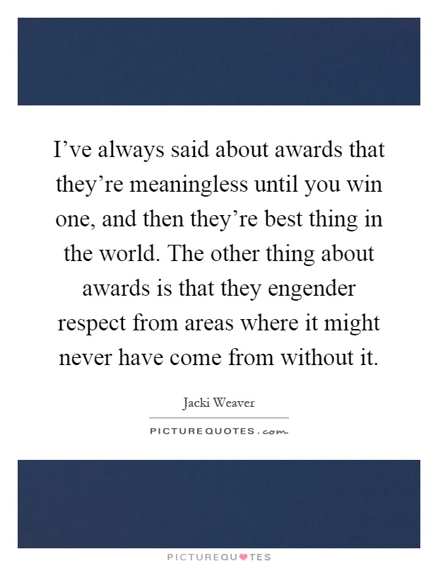 I've always said about awards that they're meaningless until you win one, and then they're best thing in the world. The other thing about awards is that they engender respect from areas where it might never have come from without it Picture Quote #1