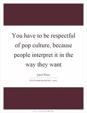 You have to be respectful of pop culture, because people interpret it in the way they want Picture Quote #1